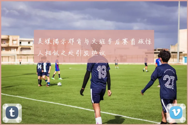 美媒揭示邓肯与文班季后赛首旅惊人相似之处引发热议