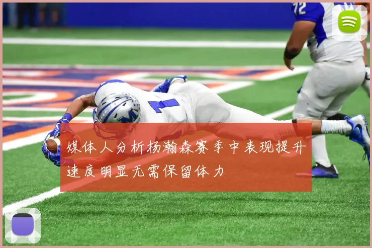 媒体人分析杨瀚森赛季中表现提升速度明显无需保留体力