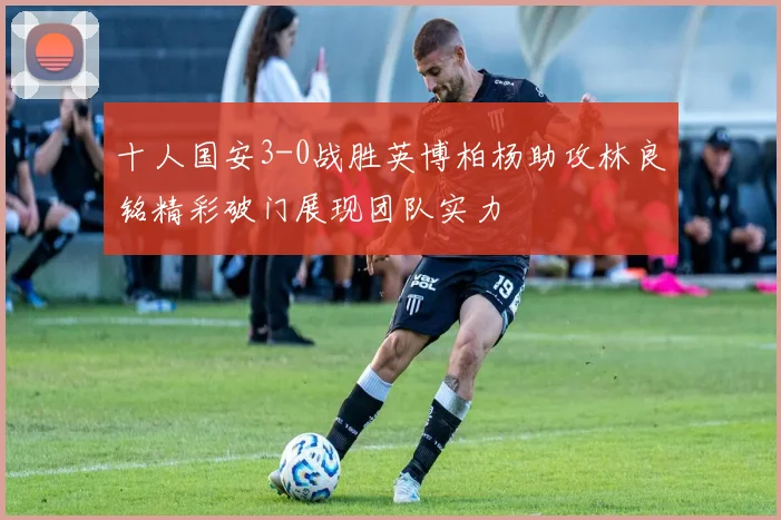 十人国安3-0战胜英博柏杨助攻林良铭精彩破门展现团队实力