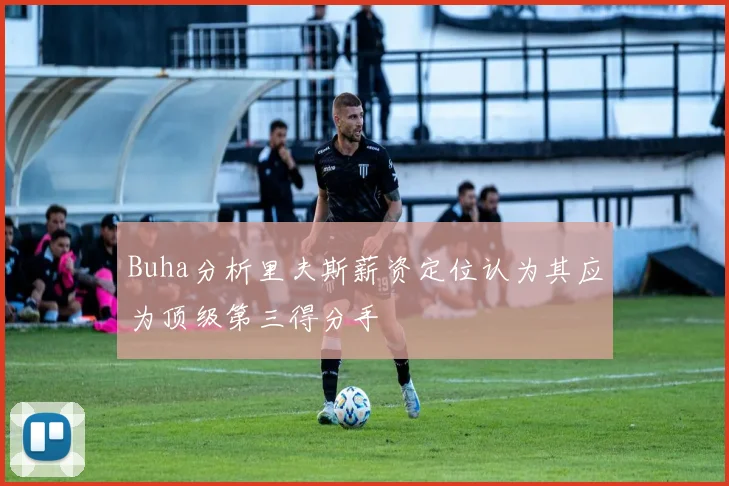 Buha分析里夫斯薪资定位认为其应为顶级第三得分手