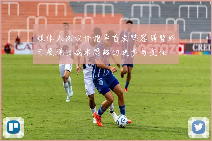 媒体人热议许指导首发阵容调整终于展现出战术思路的进步与变化