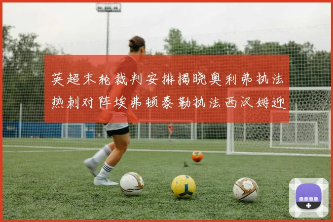 英超末轮裁判安排揭晓奥利弗执法热刺对阵埃弗顿泰勒执法西汉姆迎战利兹联